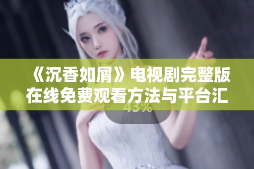《沉香如屑》电视剧完整版在线免费观看方法与平台汇总