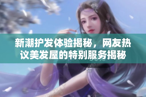 新潮护发体验揭秘，网友热议美发屋的特别服务揭秘