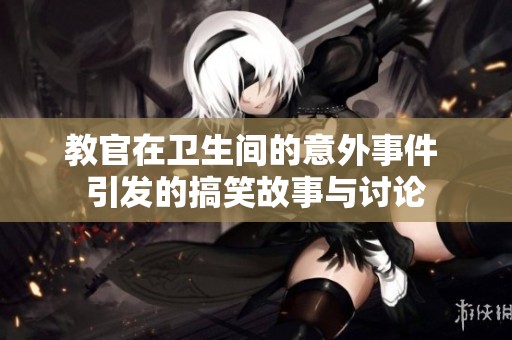教官在卫生间的意外事件 引发的搞笑故事与讨论