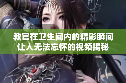 教官在卫生间内的精彩瞬间让人无法忘怀的视频揭秘