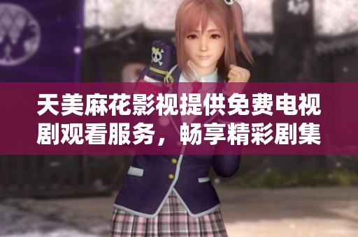 天美麻花影视提供免费电视剧观看服务，畅享精彩剧集体验