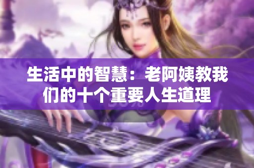生活中的智慧：老阿姨教我们的十个重要人生道理