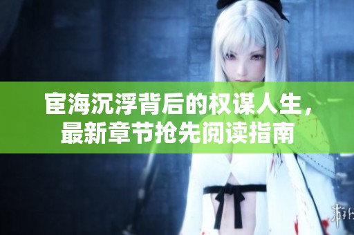宦海沉浮背后的权谋人生，最新章节抢先阅读指南