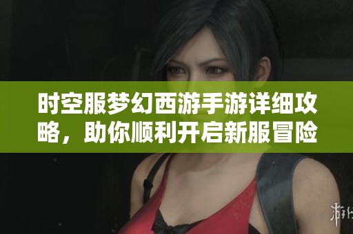 时空服梦幻西游手游详细攻略，助你顺利开启新服冒险之旅