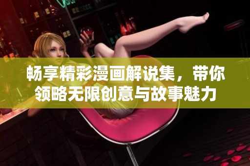畅享精彩漫画解说集，带你领略无限创意与故事魅力