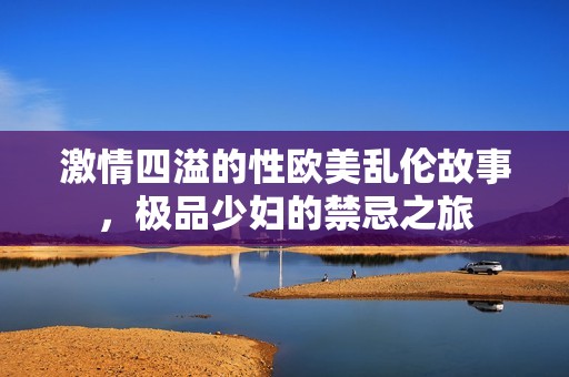 激情四溢的性欧美乱伦故事，极品少妇的禁忌之旅