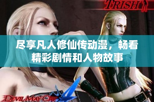 尽享凡人修仙传动漫，畅看精彩剧情和人物故事