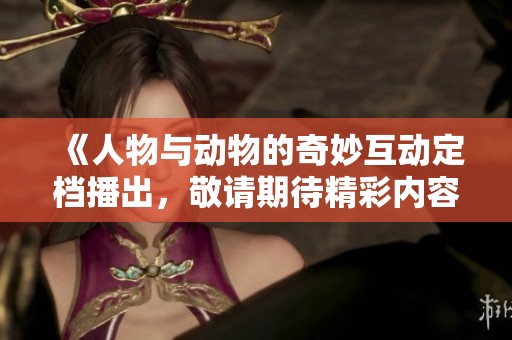 《人物与动物的奇妙互动定档播出，敬请期待精彩内容》
