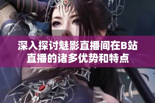 深入探讨魅影直播间在B站直播的诸多优势和特点