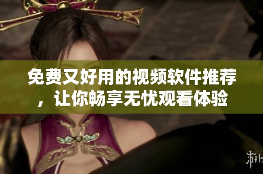 免费又好用的视频软件推荐，让你畅享无忧观看体验