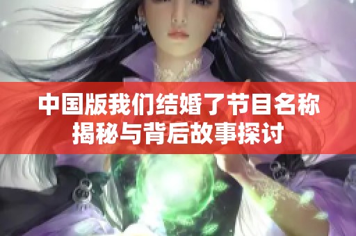 中国版我们结婚了节目名称揭秘与背后故事探讨