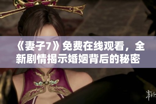 《妻子7》免费在线观看，全新剧情揭示婚姻背后的秘密与挑战