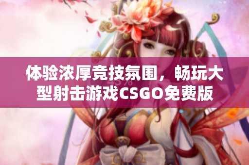 体验浓厚竞技氛围，畅玩大型射击游戏CSGO免费版