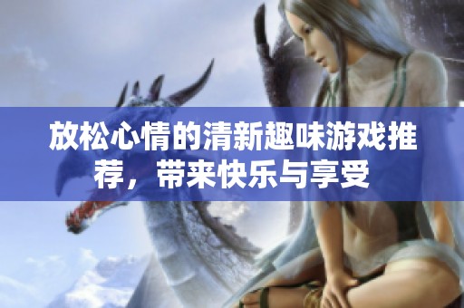 放松心情的清新趣味游戏推荐，带来快乐与享受
