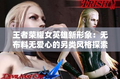 王者荣耀女英雄新形象：无布料无爱心的另类风格探索