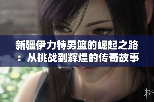 新疆伊力特男篮的崛起之路：从挑战到辉煌的传奇故事