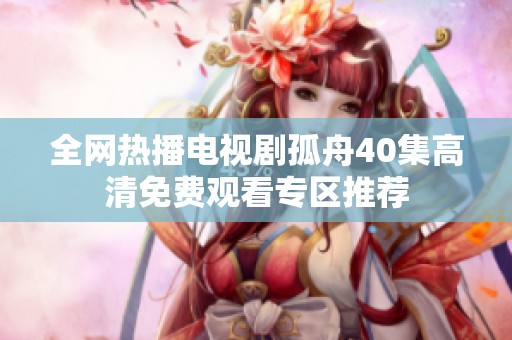全网热播电视剧孤舟40集高清免费观看专区推荐