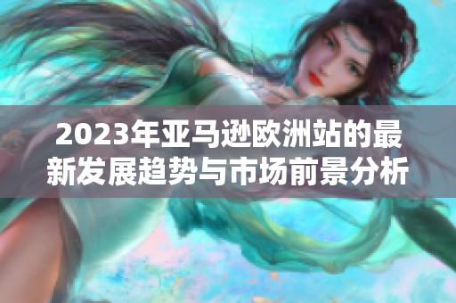 2023年亚马逊欧洲站的最新发展趋势与市场前景分析