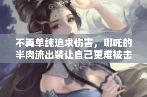 不再单纯追求伤害，哪吒的半肉流出装让自己更难被击倒