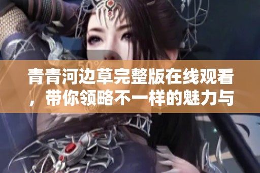 青青河边草完整版在线观看，带你领略不一样的魅力与情感