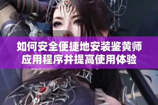 如何安全便捷地安装鉴黄师应用程序并提高使用体验