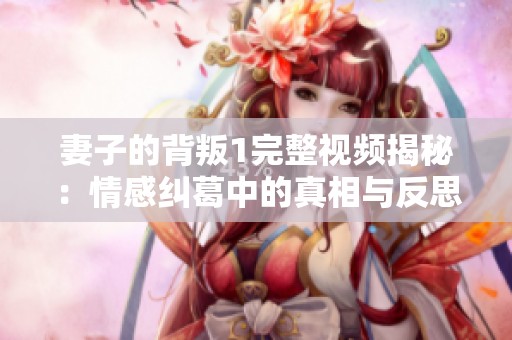 妻子的背叛1完整视频揭秘：情感纠葛中的真相与反思