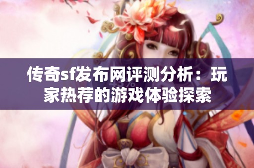 传奇sf发布网评测分析：玩家热荐的游戏体验探索