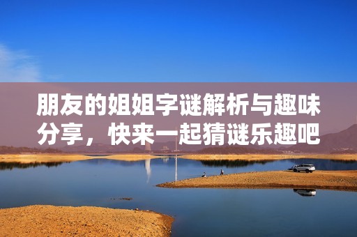 朋友的姐姐字谜解析与趣味分享，快来一起猜谜乐趣吧