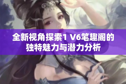 全新视角探索1 V6笔趣阁的独特魅力与潜力分析