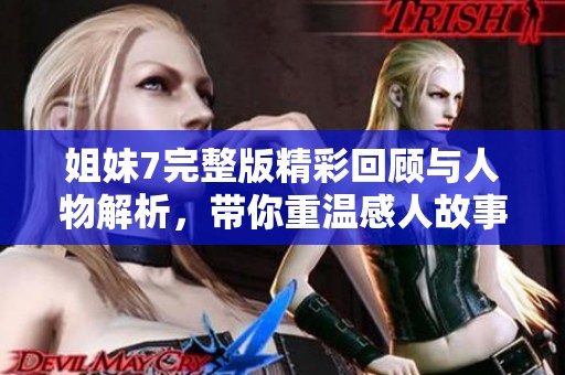 姐妹7完整版精彩回顾与人物解析，带你重温感人故事