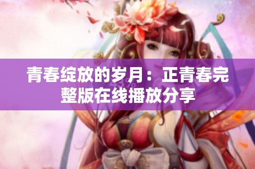 青春绽放的岁月：正青春完整版在线播放分享