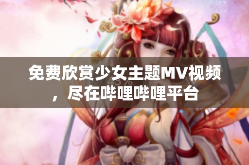 免费欣赏少女主题MV视频，尽在哔哩哔哩平台