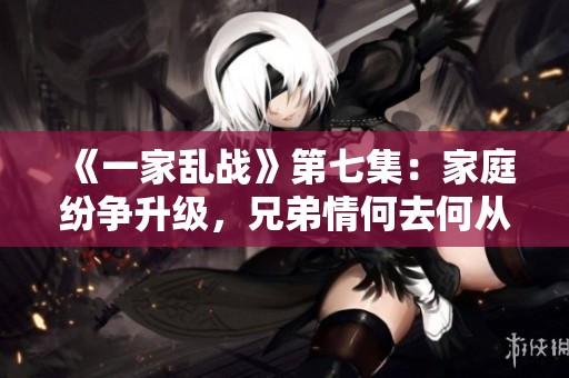 《一家乱战》第七集：家庭纷争升级，兄弟情何去何从
