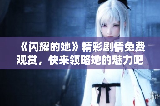 《闪耀的她》精彩剧情免费观赏，快来领略她的魅力吧！