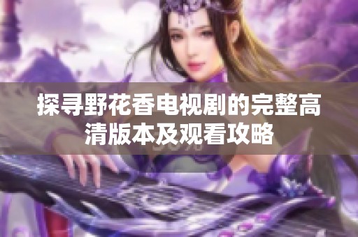 探寻野花香电视剧的完整高清版本及观看攻略