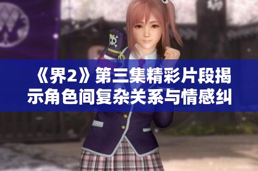《界2》第三集精彩片段揭示角色间复杂关系与情感纠葛
