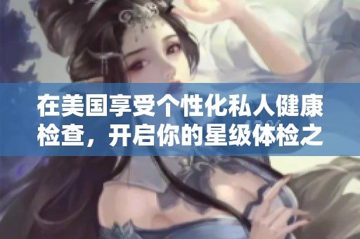 在美国享受个性化私人健康检查，开启你的星级体检之旅