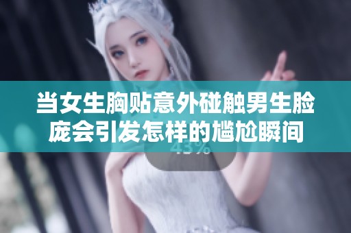 当女生胸贴意外碰触男生脸庞会引发怎样的尴尬瞬间