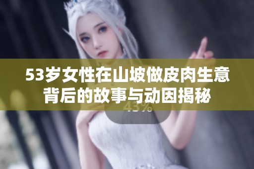 53岁女性在山坡做皮肉生意背后的故事与动因揭秘