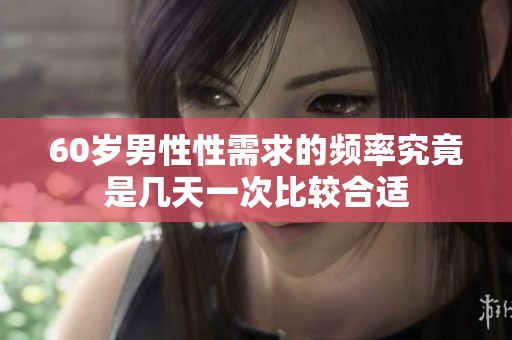 60岁男性性需求的频率究竟是几天一次比较合适