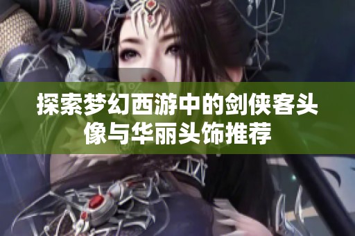 探索梦幻西游中的剑侠客头像与华丽头饰推荐