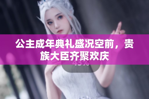 公主成年典礼盛况空前，贵族大臣齐聚欢庆