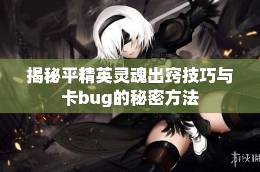 揭秘平精英灵魂出窍技巧与卡bug的秘密方法