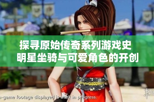探寻原始传奇系列游戏史 明星坐骑与可爱角色的开创之路