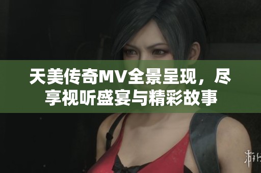 天美传奇MV全景呈现，尽享视听盛宴与精彩故事