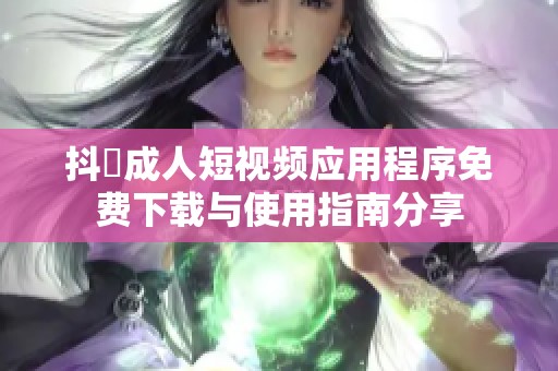 抖抈成人短视频应用程序免费下载与使用指南分享