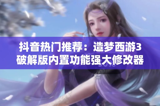 抖音热门推荐：造梦西游3破解版内置功能强大修改器