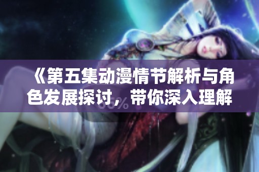 《第五集动漫情节解析与角色发展探讨，带你深入理解故事》