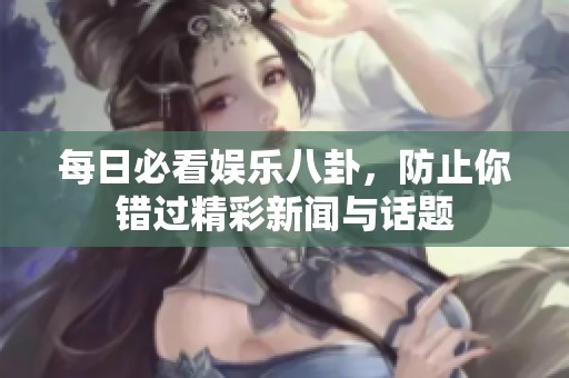 每日必看娱乐八卦，防止你错过精彩新闻与话题