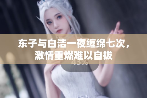 东子与白洁一夜缠绵七次，激情重燃难以自拔